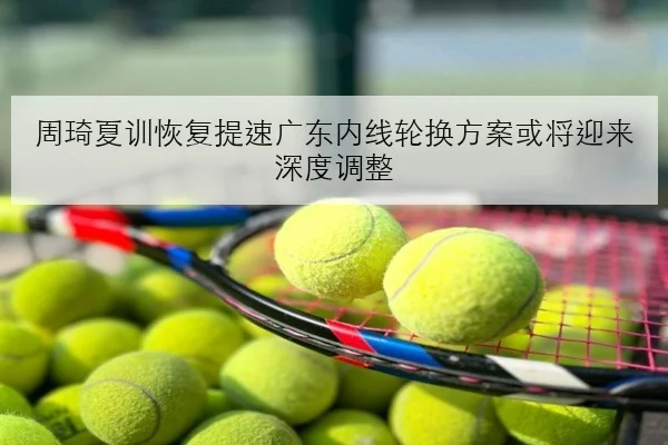 周琦夏训恢复提速广东内线轮换方案或将迎来深度调整