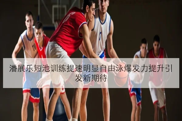 潘展乐短池训练提速明显自由泳爆发力提升引发新期待 - BAJIESPORTS
